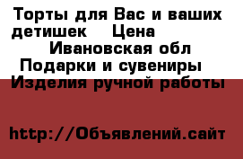 Торты для Вас и ваших детишек! › Цена ­ 850-1100 - Ивановская обл. Подарки и сувениры » Изделия ручной работы   